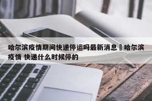 哈尔滨疫情期间快递停运吗最新消息›哈尔滨疫情 快递什么时候停的