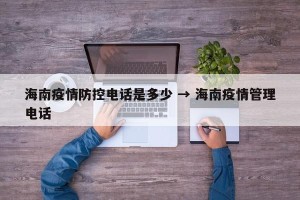 海南疫情防控电话是多少 → 海南疫情管理电话