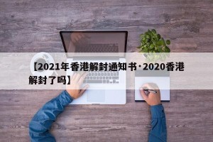 【2021年香港解封通知书·2020香港解封了吗】