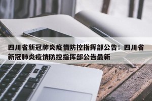 四川省新冠肺炎疫情防控指挥部公告：四川省新冠肺炎疫情防控指挥部公告最新