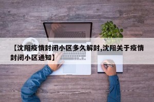 【沈阳疫情封闭小区多久解封,沈阳关于疫情封闭小区通知】