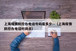 上海疫情防控办电话号码是多少—（上海疫情防控办电话时间点）