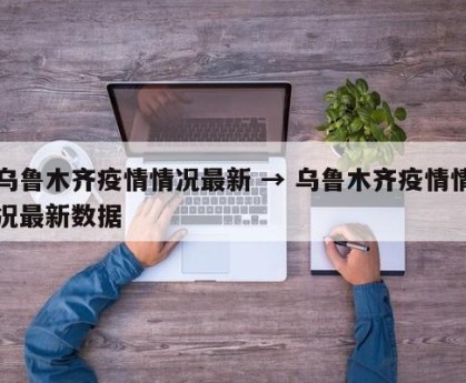 乌鲁木齐疫情情况最新 → 乌鲁木齐疫情情况最新数据