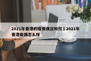 2021年香港的疫情情况如何›2021年香港疫情怎么样