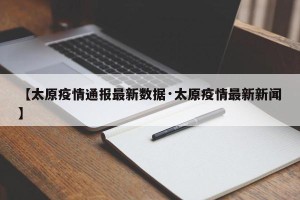 【太原疫情通报最新数据·太原疫情最新新闻】
