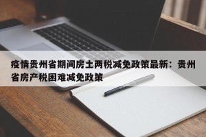 疫情贵州省期间房土两税减免政策最新：贵州省房产税困难减免政策