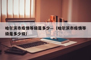 哈尔滨市疫情等级是多少—（哈尔滨市疫情等级是多少级）