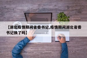 【湖北疫情期间省委书记,疫情期间湖北省委书记换了吗】