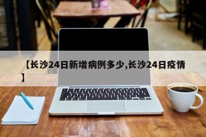 【长沙24日新增病例多少,长沙24日疫情】