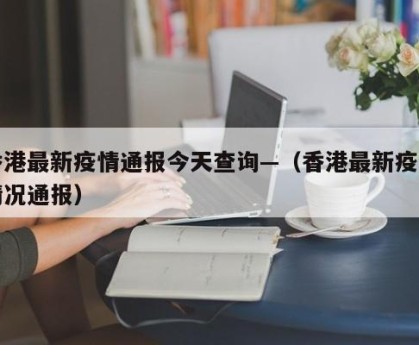 香港最新疫情通报今天查询—（香港最新疫情情况通报）
