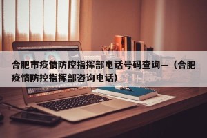 合肥市疫情防控指挥部电话号码查询—（合肥疫情防控指挥部咨询电话）