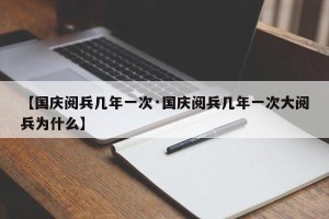 【国庆阅兵几年一次·国庆阅兵几年一次大阅兵为什么】