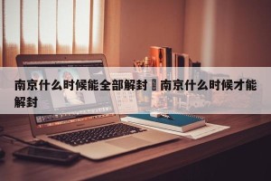 南京什么时候能全部解封›南京什么时候才能解封