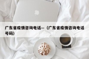 广东省疫情咨询电话—（广东省疫情咨询电话号码）