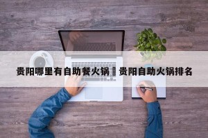 贵阳哪里有自助餐火锅›贵阳自助火锅排名