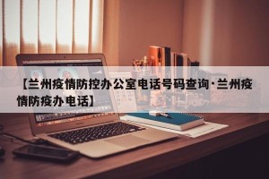 【兰州疫情防控办公室电话号码查询·兰州疫情防疫办电话】
