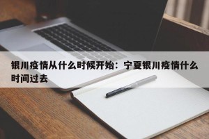 银川疫情从什么时候开始：宁夏银川疫情什么时间过去