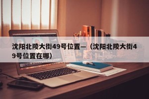 沈阳北陵大街49号位置—（沈阳北陵大街49号位置在哪）