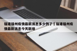 福建福州疫情最新消息多少例了›福建福州疫情最新消息今天新增