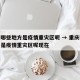 重庆哪些地方是疫情重灾区呢 → 重庆哪些地方是疫情重灾区呢现在