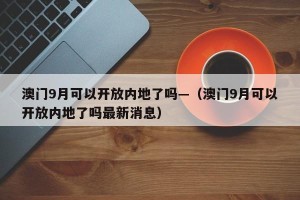 澳门9月可以开放内地了吗—（澳门9月可以开放内地了吗最新消息）