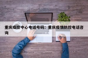 重庆疫控中心电话号码：重庆疫情防控电话咨询