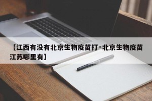 【江西有没有北京生物疫苗打·北京生物疫苗江苏哪里有】