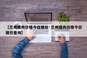 【兰州猪肉价格今日猪价·兰州猪肉价格今日猪价查询】