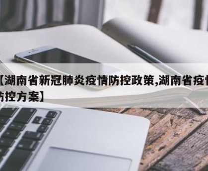 【湖南省新冠肺炎疫情防控政策,湖南省疫情防控方案】