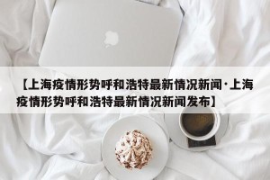 【上海疫情形势呼和浩特最新情况新闻·上海疫情形势呼和浩特最新情况新闻发布】
