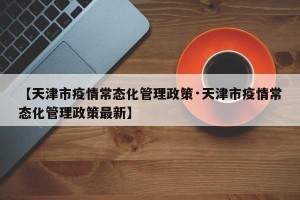 【天津市疫情常态化管理政策·天津市疫情常态化管理政策最新】