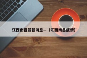 江西南昌最新消息—（江西南昌疫情）
