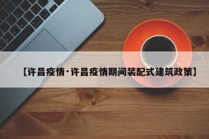 【许昌疫情·许昌疫情期间装配式建筑政策】