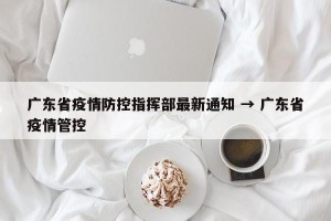 广东省疫情防控指挥部最新通知 → 广东省疫情管控