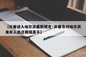 【长春进入哈尔滨最新规定·长春市对哈尔滨来长人员还需隔离不】