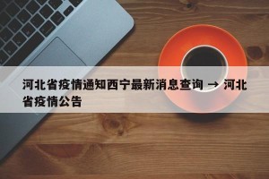 河北省疫情通知西宁最新消息查询 → 河北省疫情公告