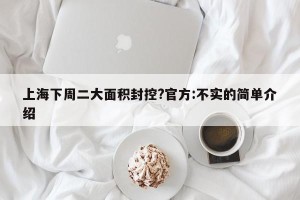 上海下周二大面积封控?官方:不实的简单介绍