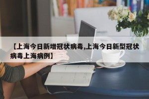 【上海今日新增冠状病毒,上海今日新型冠状病毒上海病例】