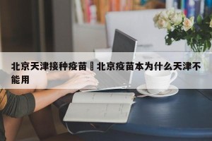 北京天津接种疫苗›北京疫苗本为什么天津不能用