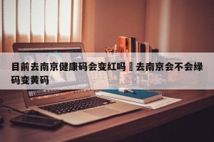 目前去南京健康码会变红吗›去南京会不会绿码变黄码