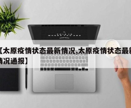 【太原疫情状态最新情况,太原疫情状态最新情况通报】