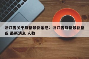 浙江省关于疫情最新消息：浙江省疫情最新情况 最新消息 人数