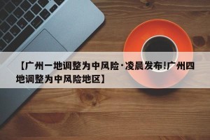 【广州一地调整为中风险·凌晨发布!广州四地调整为中风险地区】