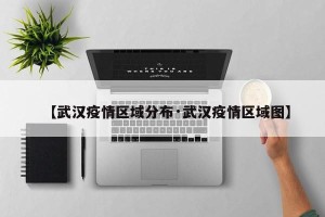 【武汉疫情区域分布·武汉疫情区域图】