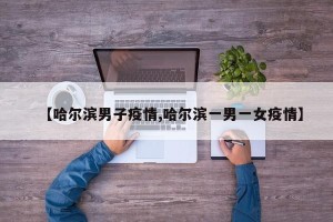 【哈尔滨男子疫情,哈尔滨一男一女疫情】