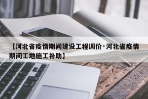 【河北省疫情期间建设工程调价·河北省疫情期间工地施工补助】