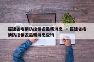 福建省疫情防控情况最新消息 → 福建省疫情防控情况最新消息查询
