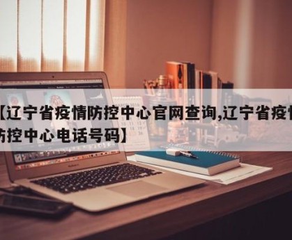 【辽宁省疫情防控中心官网查询,辽宁省疫情防控中心电话号码】