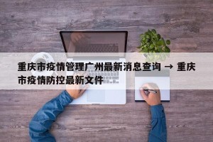 重庆市疫情管理广州最新消息查询 → 重庆市疫情防控最新文件