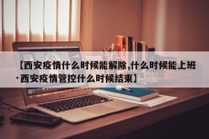 【西安疫情什么时候能解除,什么时候能上班·西安疫情管控什么时候结束】